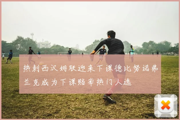 热刺西汉姆联迎来下课德比努诺弗兰克成为下课赔率热门人选
