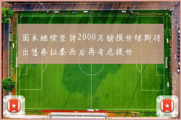 国米继续坚持2000万镑报价琼斯待出售弗拉泰西后再考虑提价