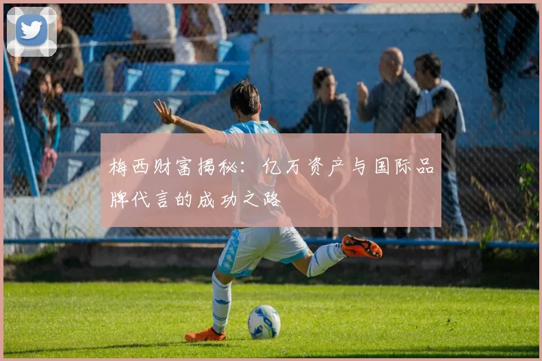 梅西财富揭秘：亿万资产与国际品牌代言的成功之路