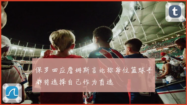保罗回应詹姆斯言论称每位篮球手都将选择自己作为首选