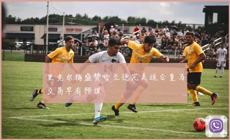 里克尔梅盛赞哈兰德完美适合皇马交易早有预谋