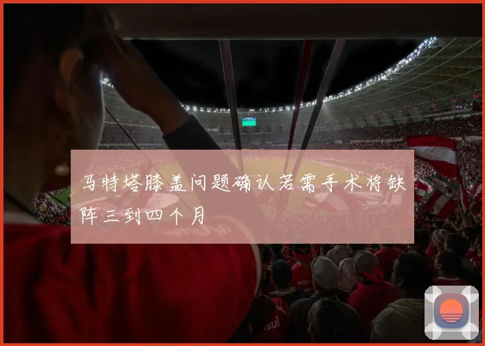 马特塔膝盖问题确认若需手术将缺阵三到四个月