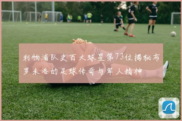 利物浦队史百大球星第73位揭秘布罗米洛的足球传奇与军人精神