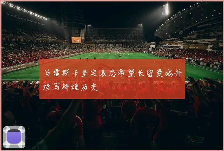 马雷斯卡坚定表态希望长留曼城并续写辉煌历史