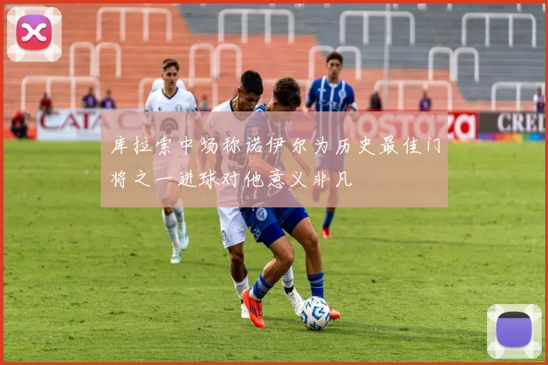 库拉索中场称诺伊尔为历史最佳门将之一进球对他意义非凡