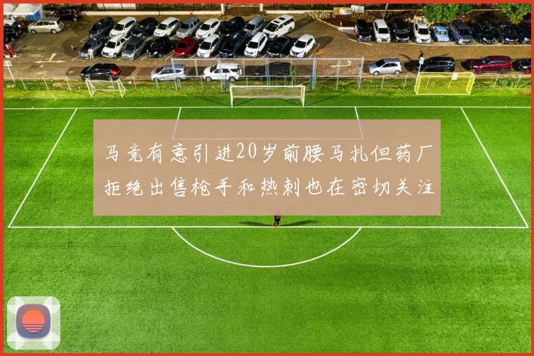 马竞有意引进20岁前腰马扎但药厂拒绝出售枪手和热刺也在密切关注
