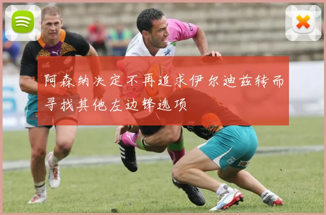 阿森纳决定不再追求伊尔迪兹转而寻找其他左边锋选项