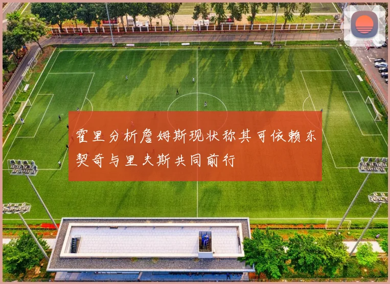 霍里分析詹姆斯现状称其可依赖东契奇与里夫斯共同前行