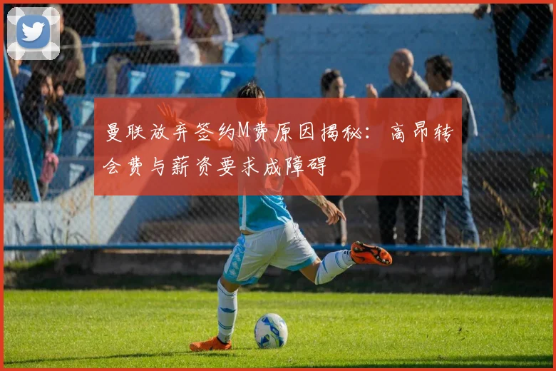 曼联放弃签约M费原因揭秘：高昂转会费与薪资要求成障碍
