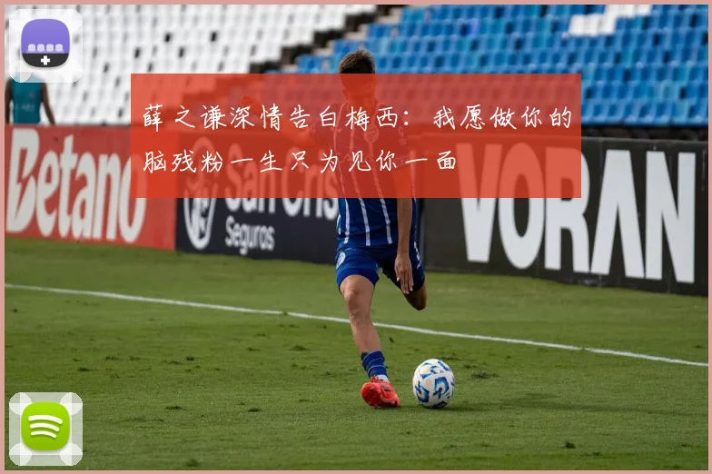 薛之谦深情告白梅西：我愿做你的脑残粉一生只为见你一面