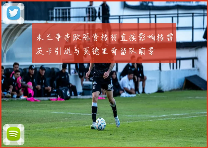 米兰争夺欧冠资格将直接影响格雷茨卡引进与莫德里奇留队前景