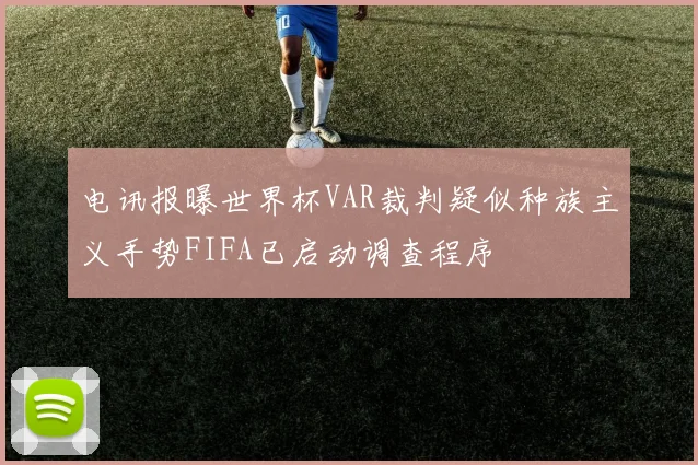 电讯报曝世界杯VAR裁判疑似种族主义手势FIFA已启动调查程序