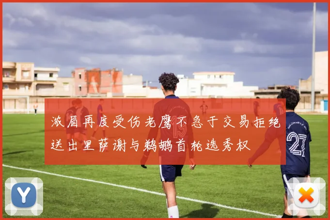 浓眉再度受伤老鹰不急于交易拒绝送出里萨谢与鹈鹕首轮选秀权