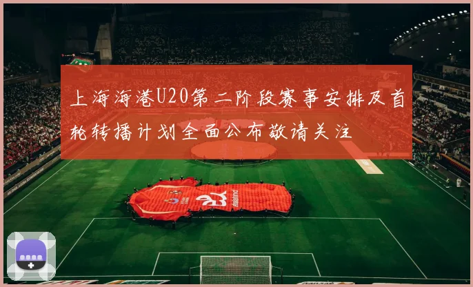 上海海港U20第二阶段赛事安排及首轮转播计划全面公布敬请关注