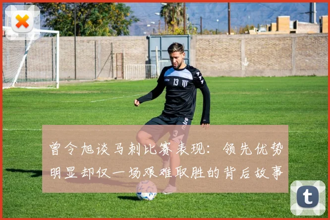曾令旭谈马刺比赛表现：领先优势明显却仅一场艰难取胜的背后故事