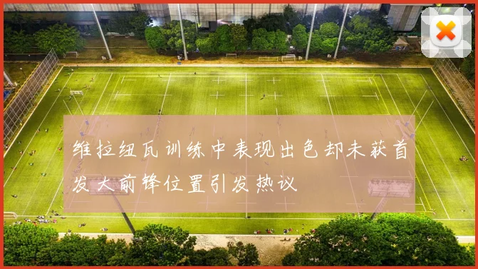维拉纽瓦训练中表现出色却未获首发大前锋位置引发热议