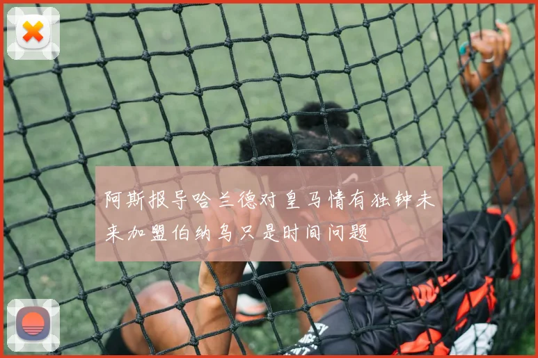 阿斯报导哈兰德对皇马情有独钟未来加盟伯纳乌只是时间问题