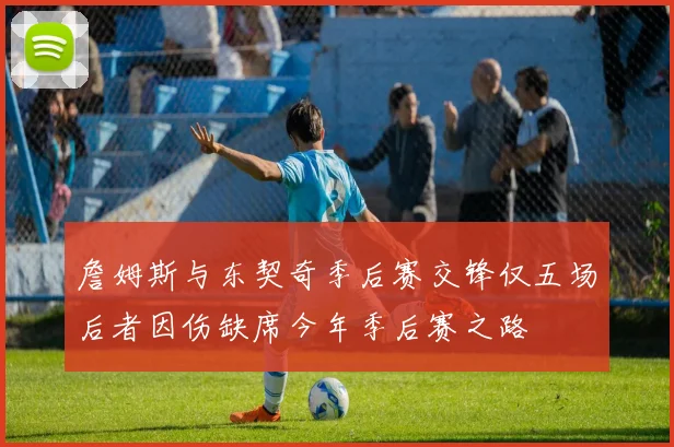 詹姆斯与东契奇季后赛交锋仅五场后者因伤缺席今年季后赛之路